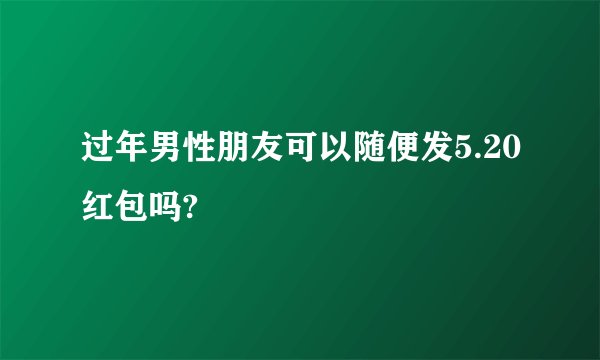 过年男性朋友可以随便发5.20红包吗?