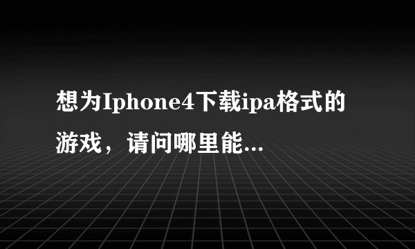 想为Iphone4下载ipa格式的游戏，请问哪里能下载到呀？