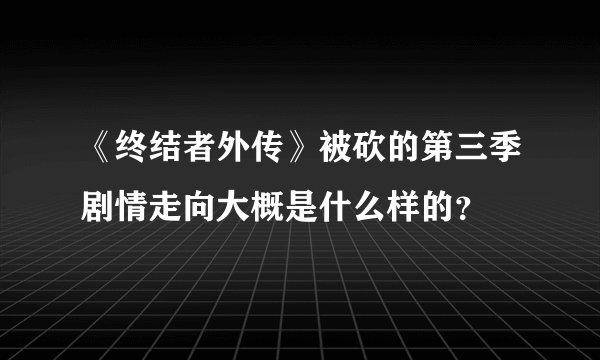 《终结者外传》被砍的第三季剧情走向大概是什么样的？