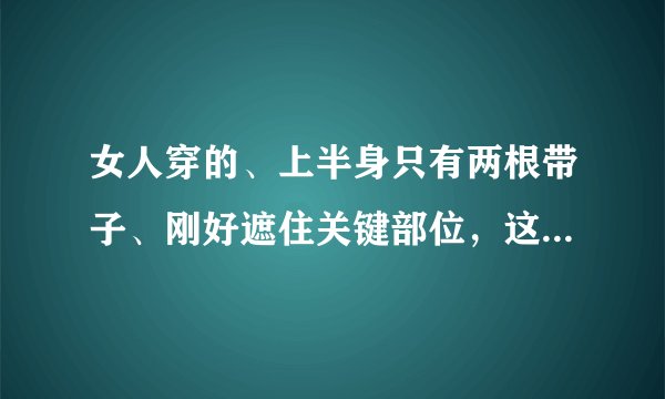 女人穿的、上半身只有两根带子、刚好遮住关键部位，这种衣服叫什么？