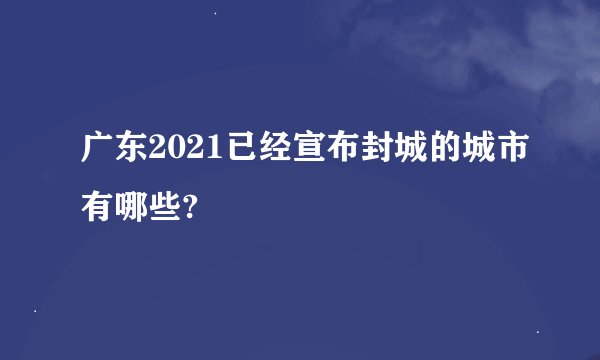 广东2021已经宣布封城的城市有哪些?