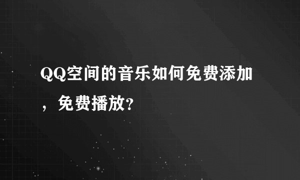 QQ空间的音乐如何免费添加，免费播放？