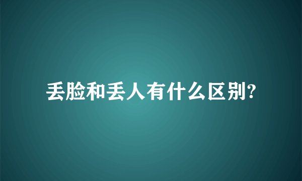 丢脸和丢人有什么区别?