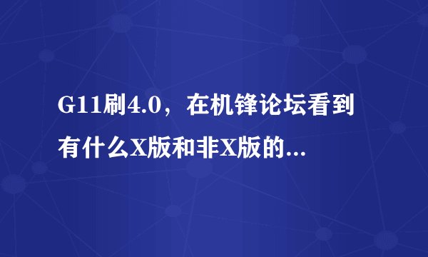 G11刷4.0，在机锋论坛看到有什么X版和非X版的，我该下哪一个？