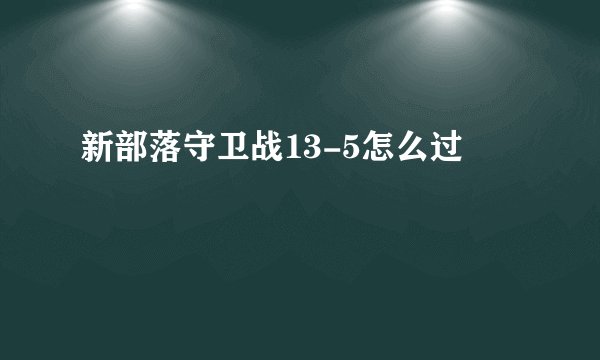 新部落守卫战13-5怎么过