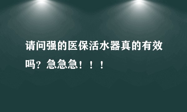 请问强的医保活水器真的有效吗？急急急！！！