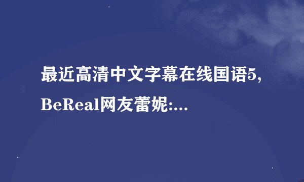 最近高清中文字幕在线国语5,BeReal网友蕾妮:字幕组专业翻译不错过任何信息