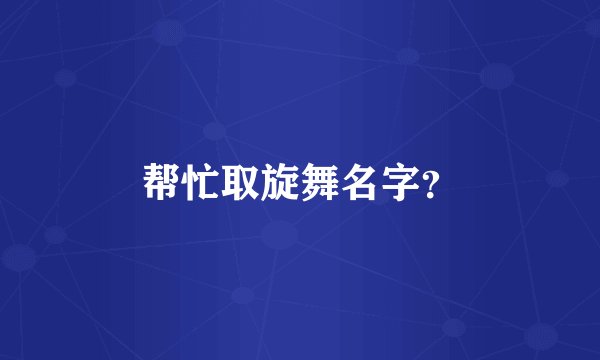 帮忙取旋舞名字？