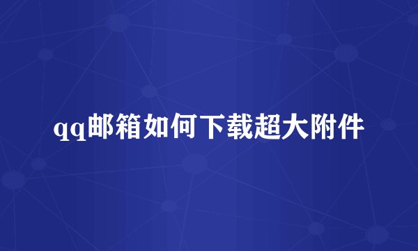 qq邮箱如何下载超大附件