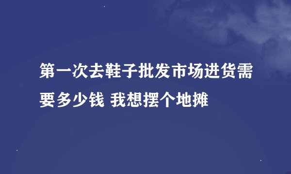 第一次去鞋子批发市场进货需要多少钱 我想摆个地摊