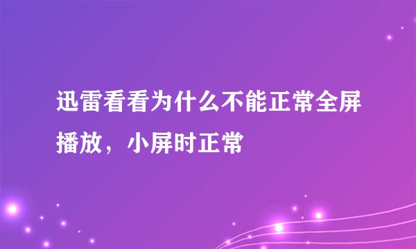 迅雷看看为什么不能正常全屏播放，小屏时正常