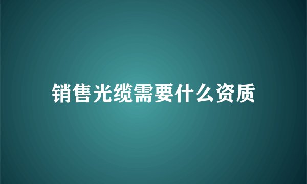 销售光缆需要什么资质