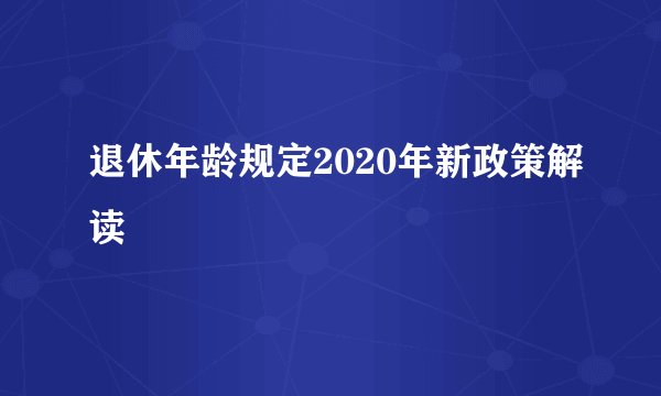 退休年龄规定2020年新政策解读