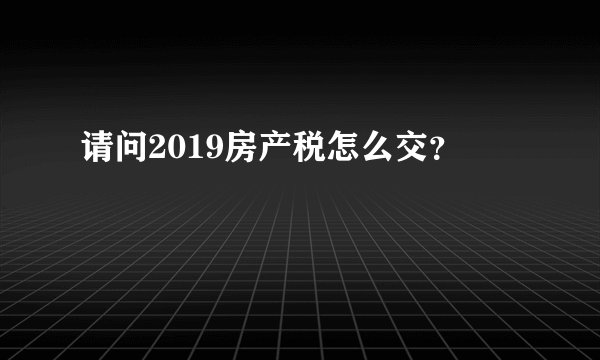 请问2019房产税怎么交？