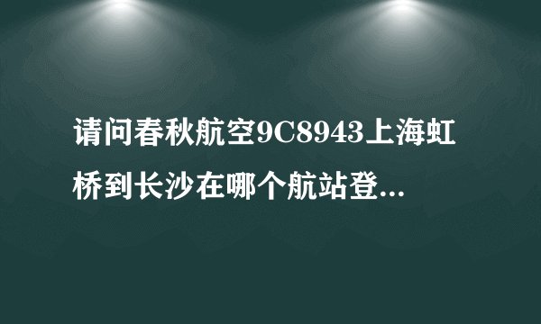 请问春秋航空9C8943上海虹桥到长沙在哪个航站登机...