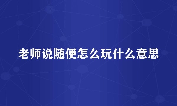 老师说随便怎么玩什么意思