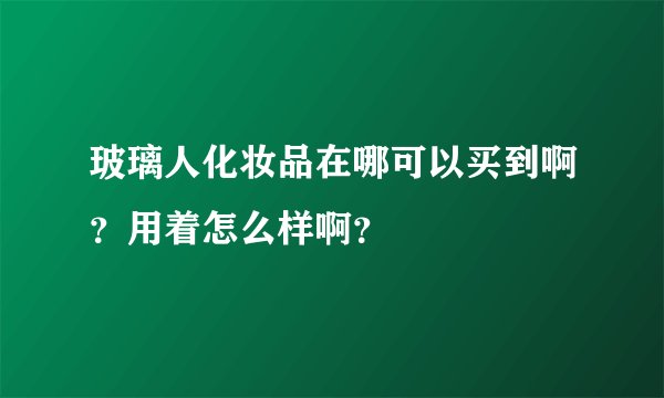 玻璃人化妆品在哪可以买到啊？用着怎么样啊？