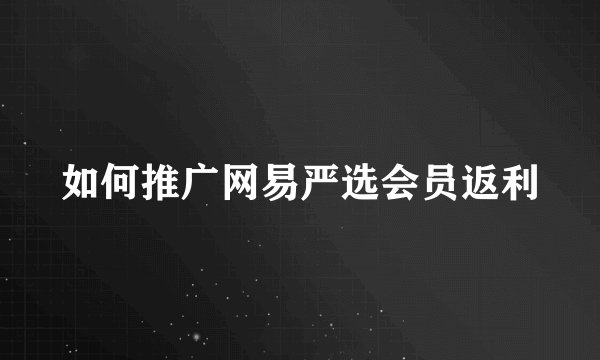 如何推广网易严选会员返利
