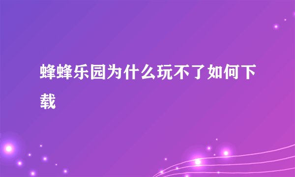 蜂蜂乐园为什么玩不了如何下载