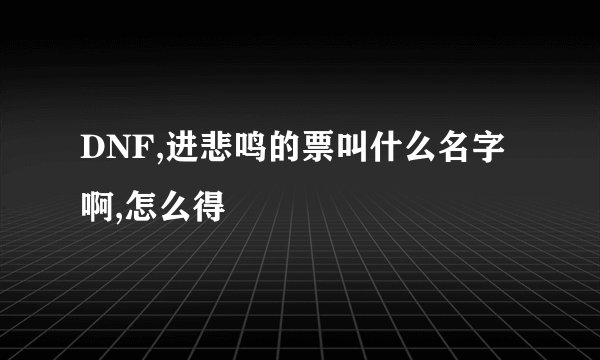 DNF,进悲鸣的票叫什么名字啊,怎么得