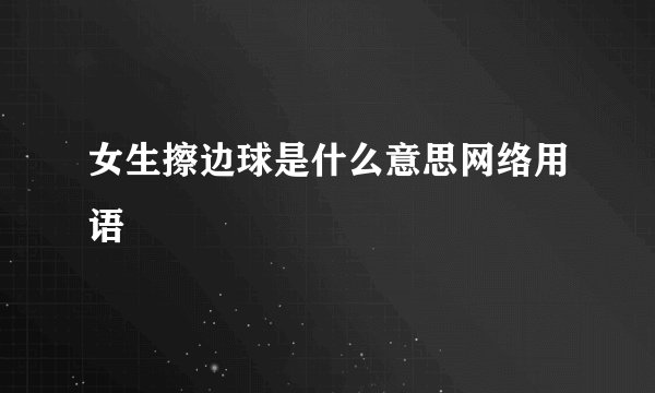 女生擦边球是什么意思网络用语