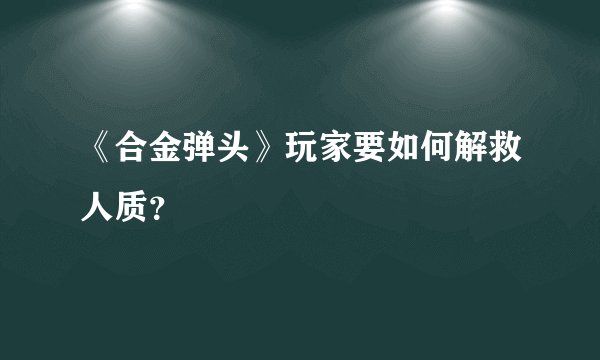 《合金弹头》玩家要如何解救人质？