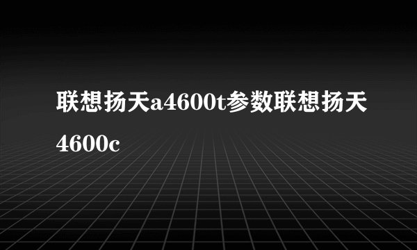 联想扬天a4600t参数联想扬天4600c