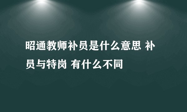 昭通教师补员是什么意思 补员与特岗 有什么不同