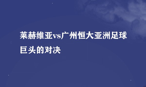 莱赫维亚vs广州恒大亚洲足球巨头的对决