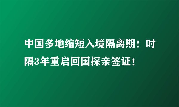 中国多地缩短入境隔离期！时隔3年重启回国探亲签证！