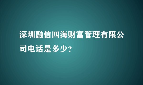 深圳融信四海财富管理有限公司电话是多少？