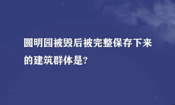 圆明园被毁后被完整保存下来的建筑群体是?