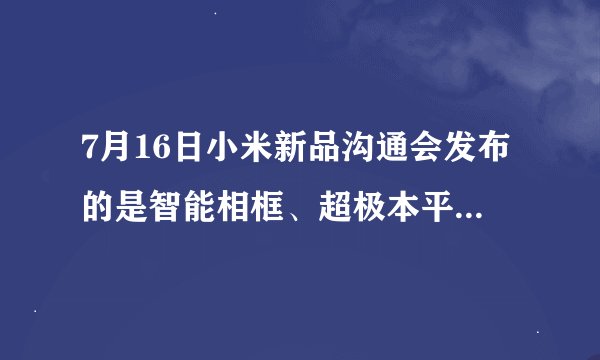 7月16日小米新品沟通会发布的是智能相框、超极本平板还是48英寸电视？