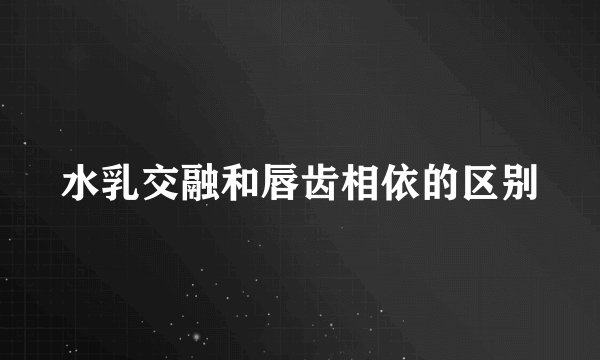 水乳交融和唇齿相依的区别