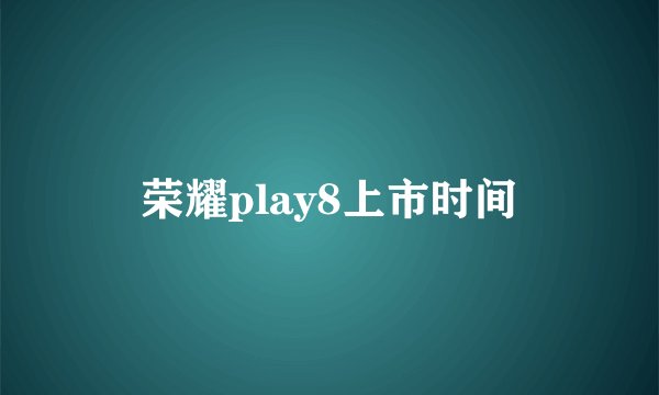 荣耀play8上市时间