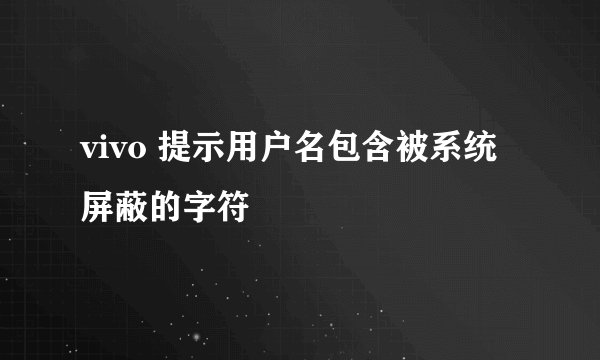 vivo 提示用户名包含被系统屏蔽的字符