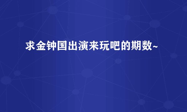 求金钟国出演来玩吧的期数~