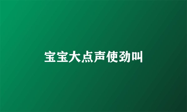 宝宝大点声使劲叫
