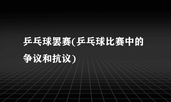 乒乓球罢赛(乒乓球比赛中的争议和抗议)