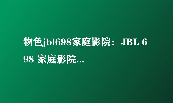 物色jbl698家庭影院：JBL 698 家庭影院阐明：栩栩如生的视听享受