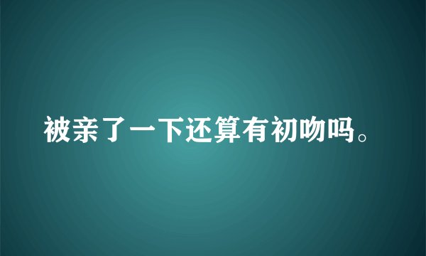 被亲了一下还算有初吻吗。
