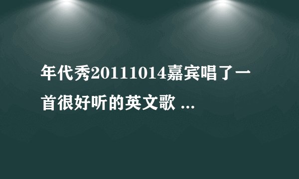 年代秀20111014嘉宾唱了一首很好听的英文歌 求名字。