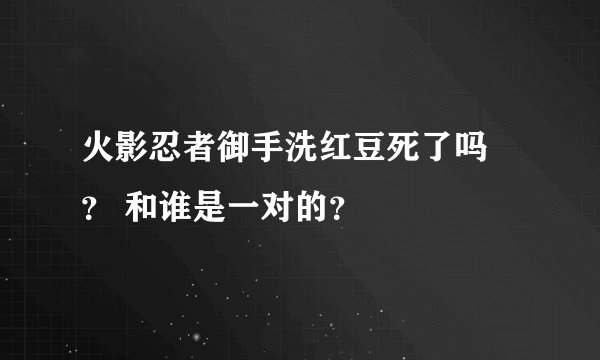 火影忍者御手洗红豆死了吗 ？ 和谁是一对的？