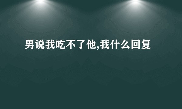 男说我吃不了他,我什么回复