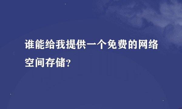 谁能给我提供一个免费的网络空间存储？