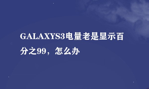 GALAXYS3电量老是显示百分之99，怎么办