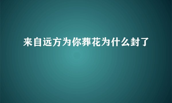来自远方为你葬花为什么封了