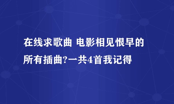 在线求歌曲 电影相见恨早的所有插曲?一共4首我记得