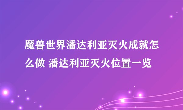 魔兽世界潘达利亚灭火成就怎么做 潘达利亚灭火位置一览