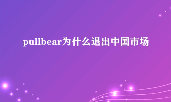 pullbear为什么退出中国市场